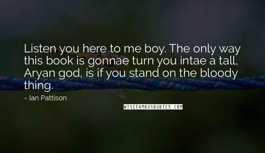 Ian Pattison Quotes: Listen you here to me boy. The only way this book is gonnae turn you intae a tall, Aryan god, is if you stand on the bloody thing.