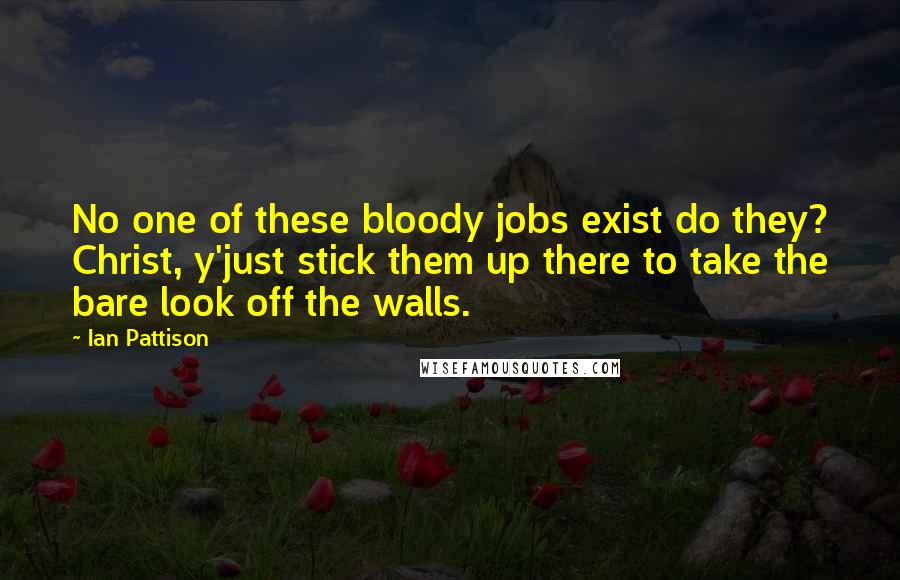 Ian Pattison Quotes: No one of these bloody jobs exist do they? Christ, y'just stick them up there to take the bare look off the walls.