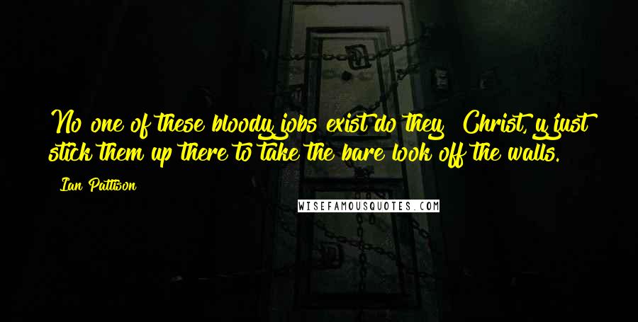 Ian Pattison Quotes: No one of these bloody jobs exist do they? Christ, y'just stick them up there to take the bare look off the walls.
