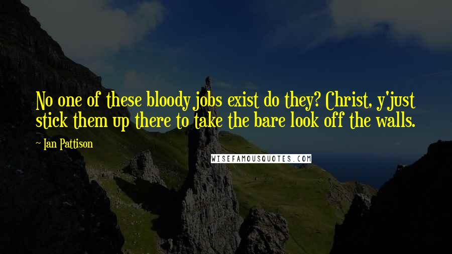 Ian Pattison Quotes: No one of these bloody jobs exist do they? Christ, y'just stick them up there to take the bare look off the walls.