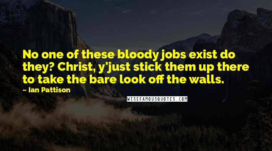 Ian Pattison Quotes: No one of these bloody jobs exist do they? Christ, y'just stick them up there to take the bare look off the walls.