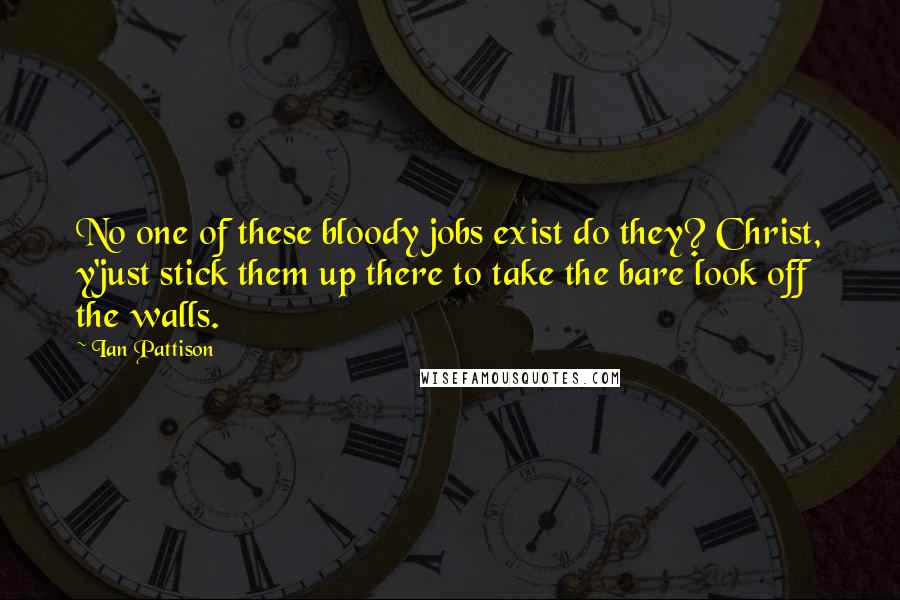 Ian Pattison Quotes: No one of these bloody jobs exist do they? Christ, y'just stick them up there to take the bare look off the walls.