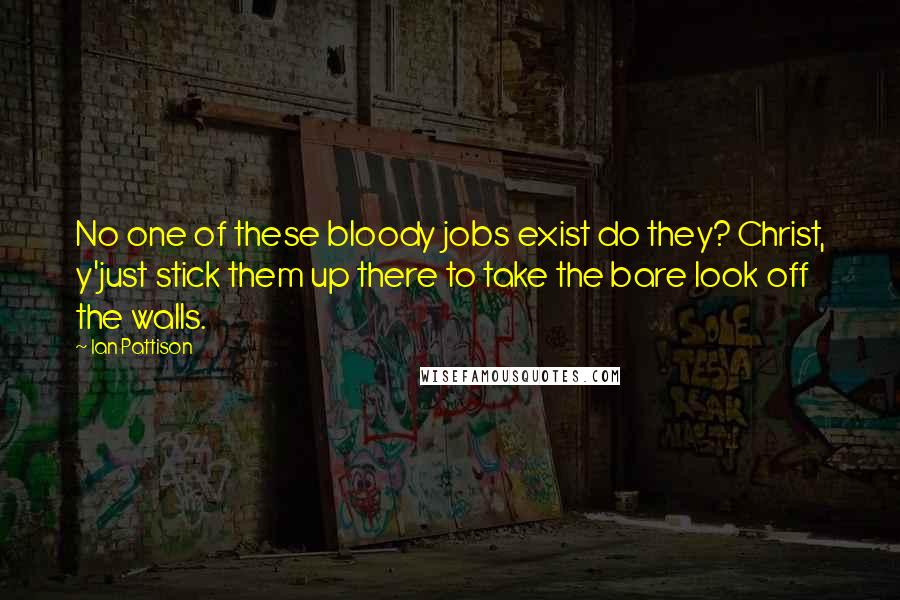 Ian Pattison Quotes: No one of these bloody jobs exist do they? Christ, y'just stick them up there to take the bare look off the walls.