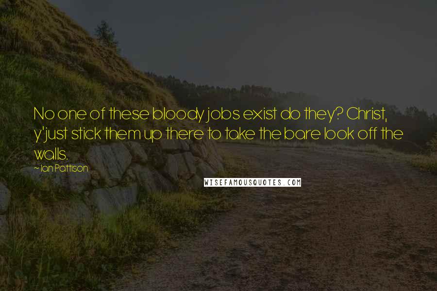 Ian Pattison Quotes: No one of these bloody jobs exist do they? Christ, y'just stick them up there to take the bare look off the walls.