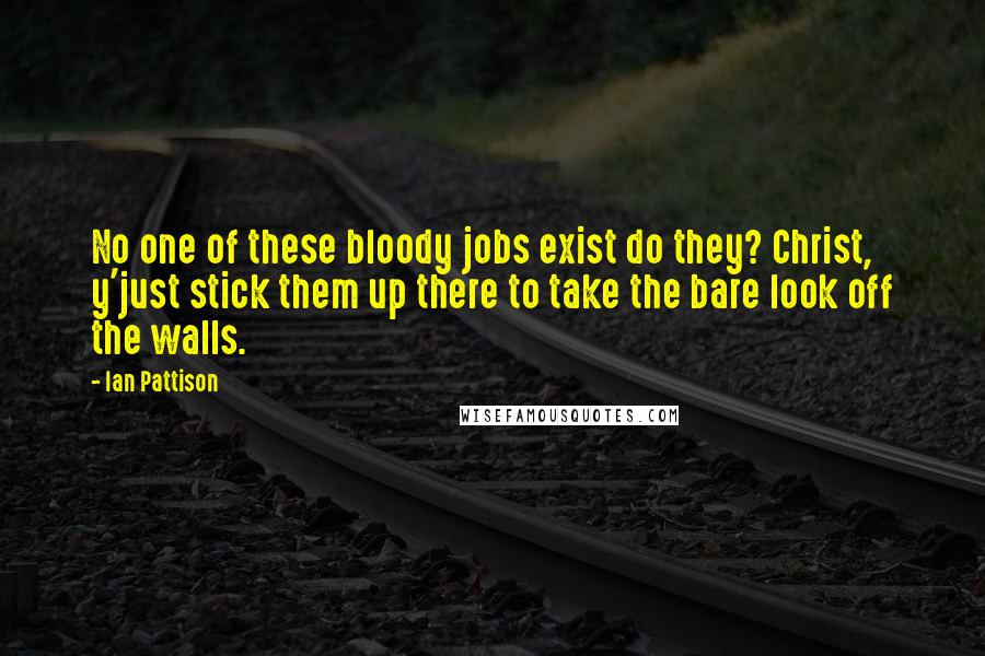 Ian Pattison Quotes: No one of these bloody jobs exist do they? Christ, y'just stick them up there to take the bare look off the walls.