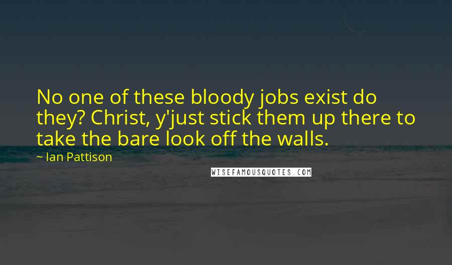 Ian Pattison Quotes: No one of these bloody jobs exist do they? Christ, y'just stick them up there to take the bare look off the walls.