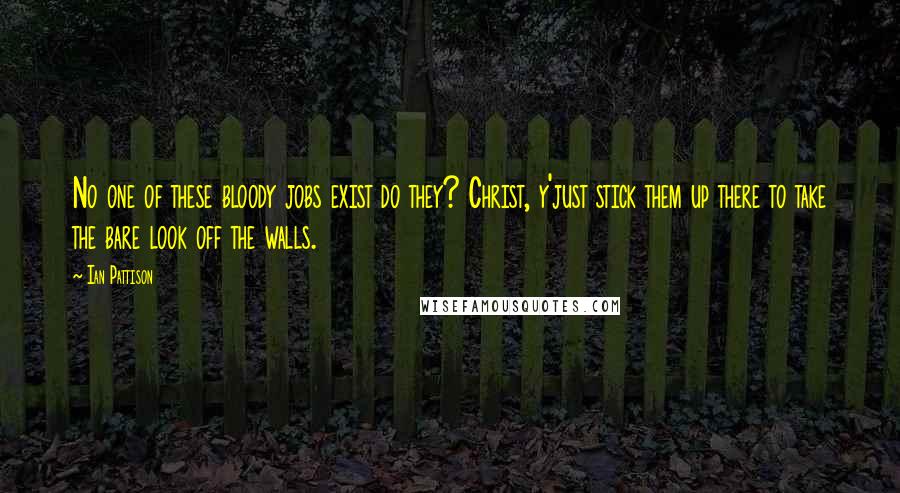 Ian Pattison Quotes: No one of these bloody jobs exist do they? Christ, y'just stick them up there to take the bare look off the walls.