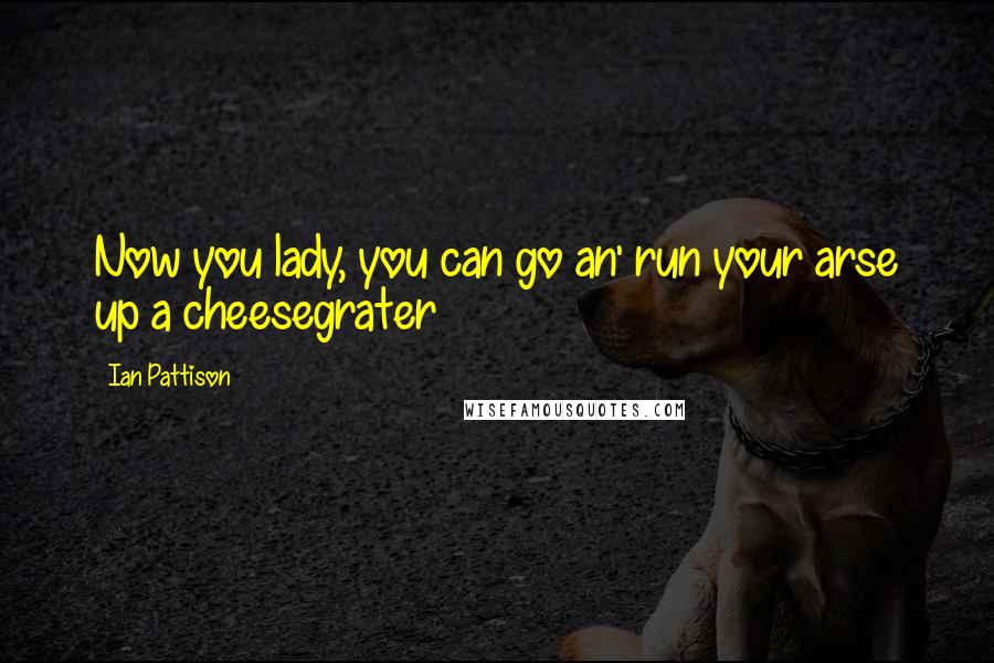Ian Pattison Quotes: Now you lady, you can go an' run your arse up a cheesegrater