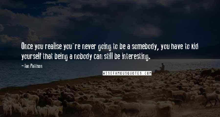 Ian Pattison Quotes: Once you realise you're never going to be a somebody, you have to kid yourself that being a nobody can still be interesting.