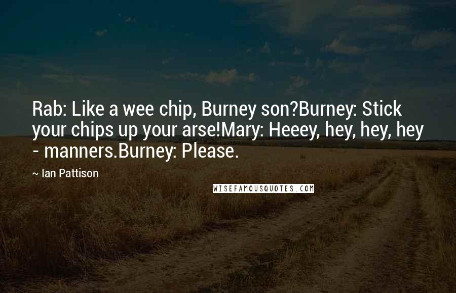 Ian Pattison Quotes: Rab: Like a wee chip, Burney son?Burney: Stick your chips up your arse!Mary: Heeey, hey, hey, hey - manners.Burney: Please.