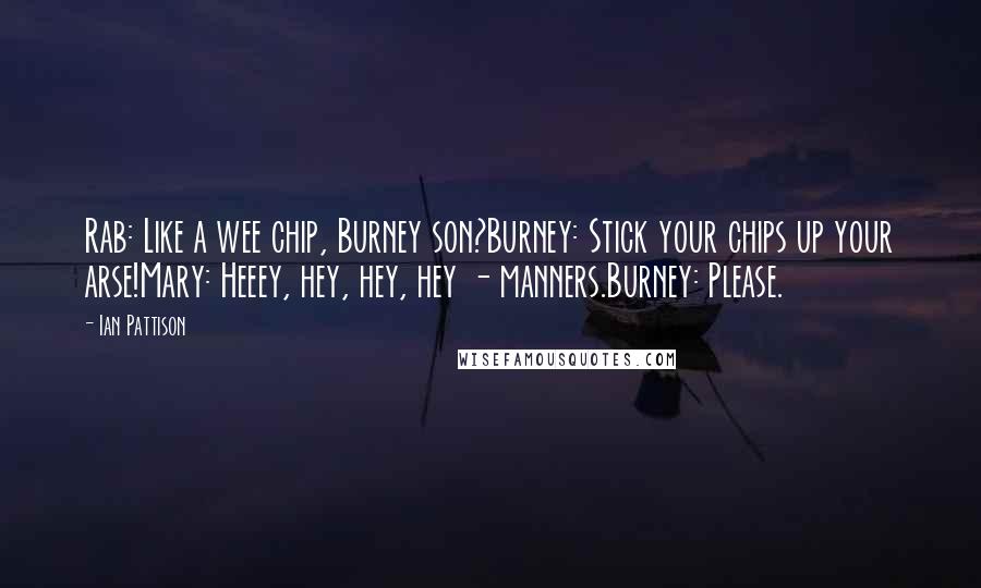 Ian Pattison Quotes: Rab: Like a wee chip, Burney son?Burney: Stick your chips up your arse!Mary: Heeey, hey, hey, hey - manners.Burney: Please.