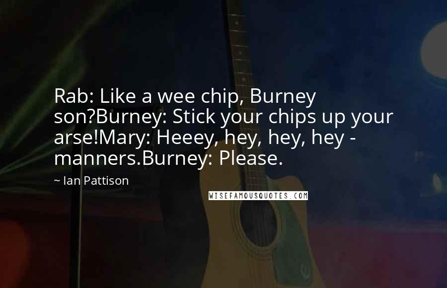 Ian Pattison Quotes: Rab: Like a wee chip, Burney son?Burney: Stick your chips up your arse!Mary: Heeey, hey, hey, hey - manners.Burney: Please.