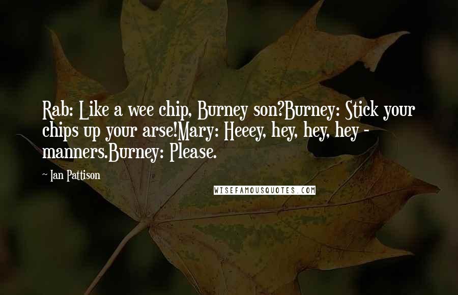 Ian Pattison Quotes: Rab: Like a wee chip, Burney son?Burney: Stick your chips up your arse!Mary: Heeey, hey, hey, hey - manners.Burney: Please.