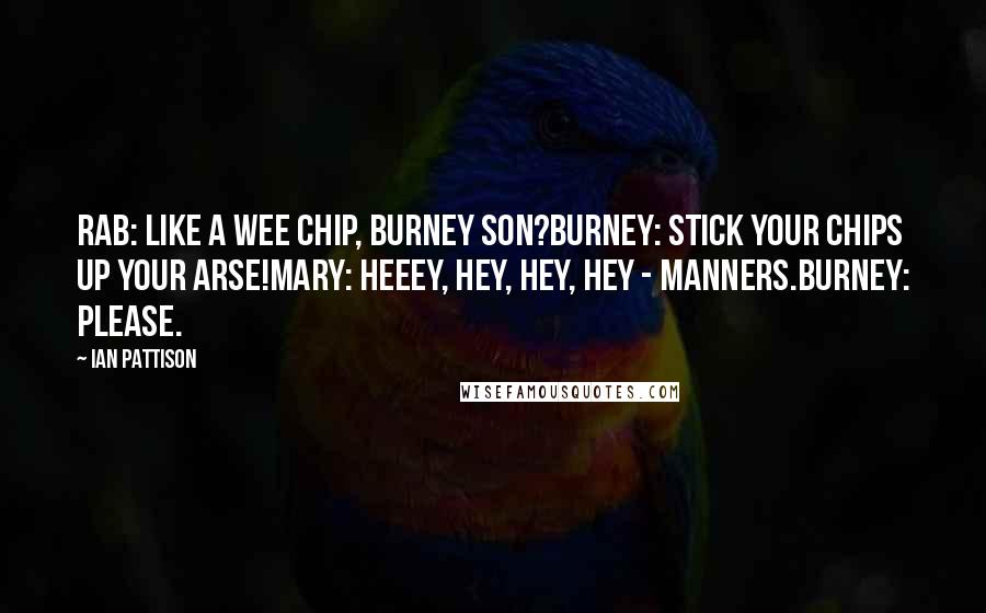 Ian Pattison Quotes: Rab: Like a wee chip, Burney son?Burney: Stick your chips up your arse!Mary: Heeey, hey, hey, hey - manners.Burney: Please.