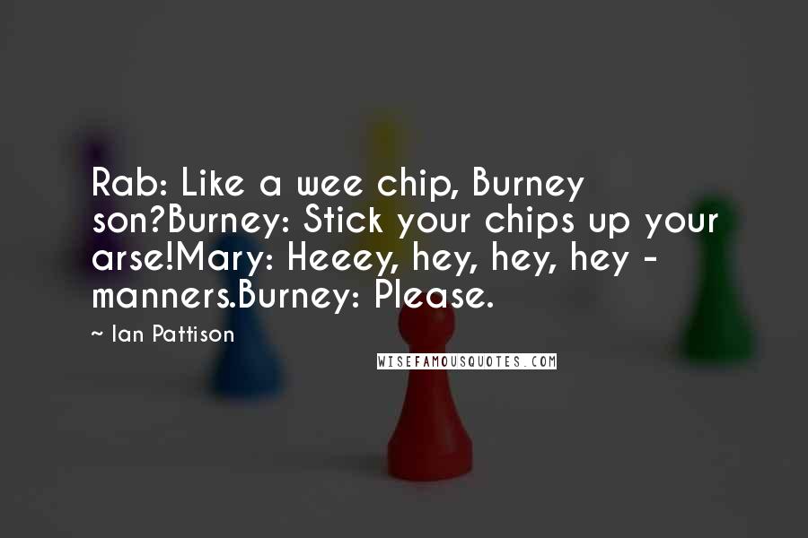 Ian Pattison Quotes: Rab: Like a wee chip, Burney son?Burney: Stick your chips up your arse!Mary: Heeey, hey, hey, hey - manners.Burney: Please.