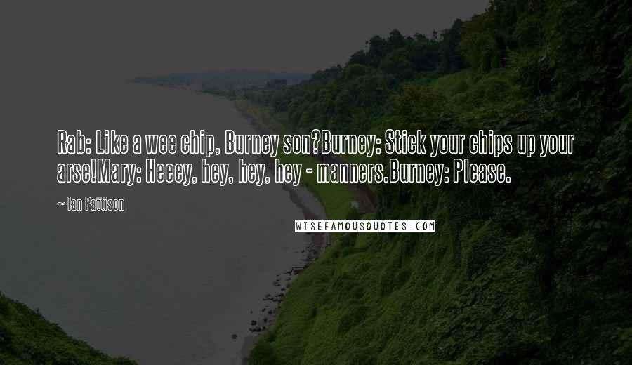 Ian Pattison Quotes: Rab: Like a wee chip, Burney son?Burney: Stick your chips up your arse!Mary: Heeey, hey, hey, hey - manners.Burney: Please.