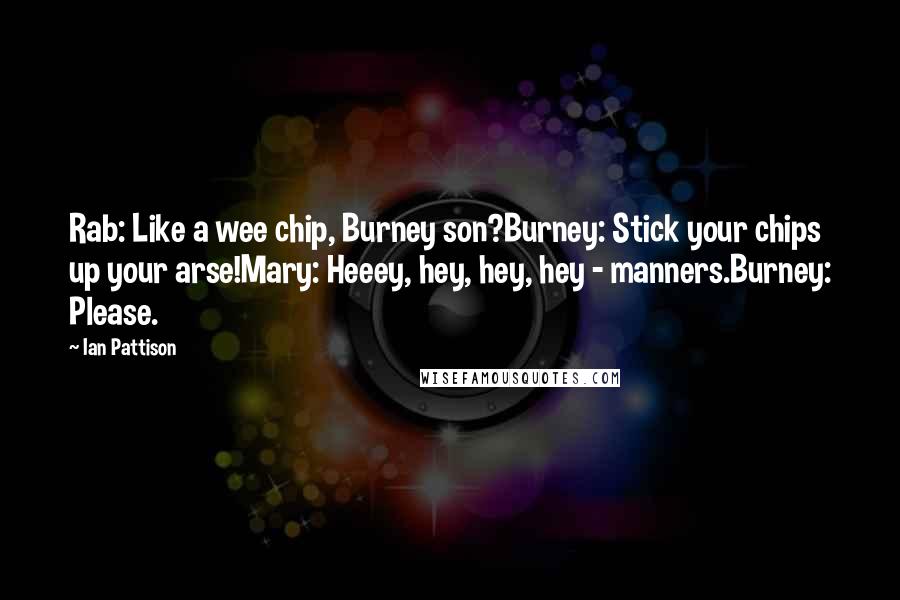 Ian Pattison Quotes: Rab: Like a wee chip, Burney son?Burney: Stick your chips up your arse!Mary: Heeey, hey, hey, hey - manners.Burney: Please.