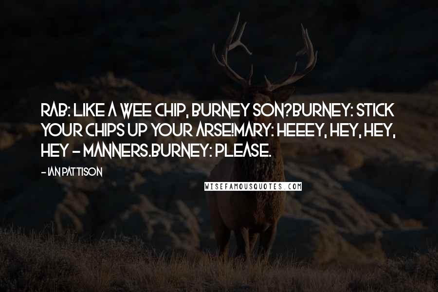 Ian Pattison Quotes: Rab: Like a wee chip, Burney son?Burney: Stick your chips up your arse!Mary: Heeey, hey, hey, hey - manners.Burney: Please.