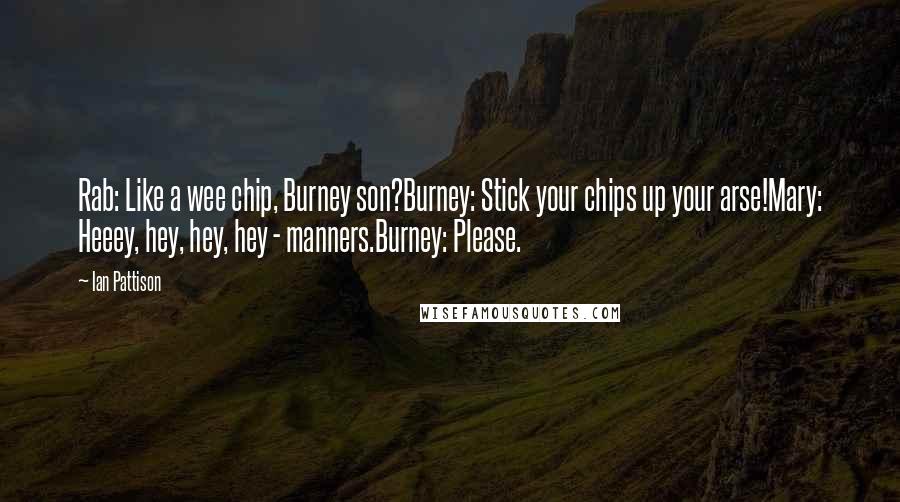 Ian Pattison Quotes: Rab: Like a wee chip, Burney son?Burney: Stick your chips up your arse!Mary: Heeey, hey, hey, hey - manners.Burney: Please.