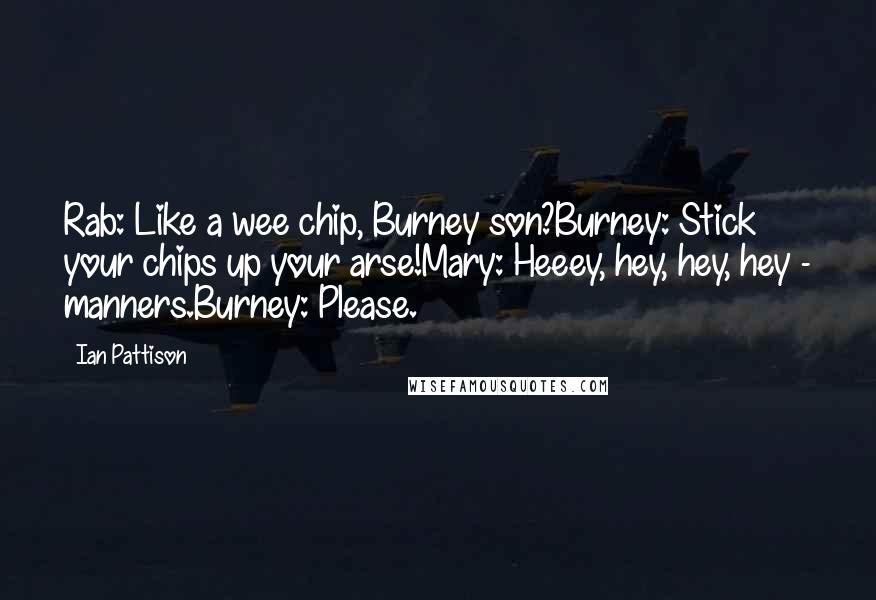 Ian Pattison Quotes: Rab: Like a wee chip, Burney son?Burney: Stick your chips up your arse!Mary: Heeey, hey, hey, hey - manners.Burney: Please.