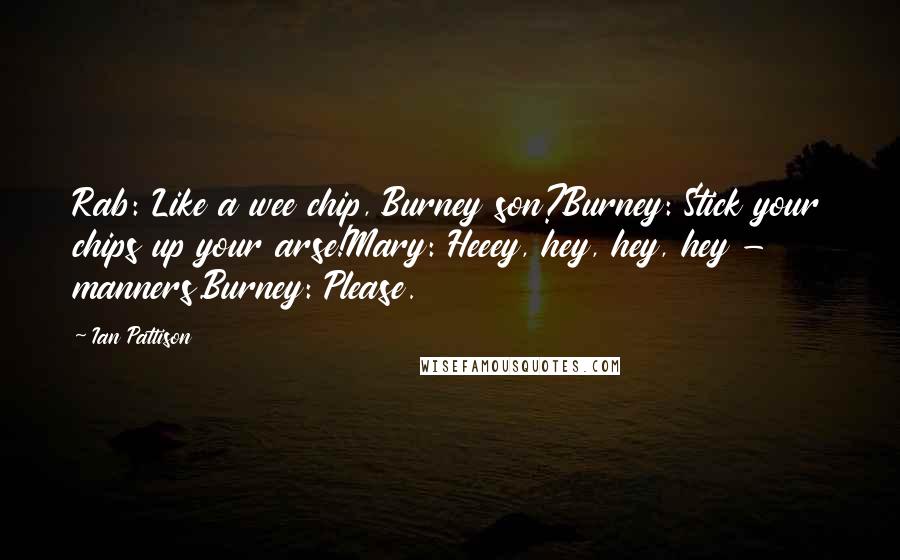 Ian Pattison Quotes: Rab: Like a wee chip, Burney son?Burney: Stick your chips up your arse!Mary: Heeey, hey, hey, hey - manners.Burney: Please.