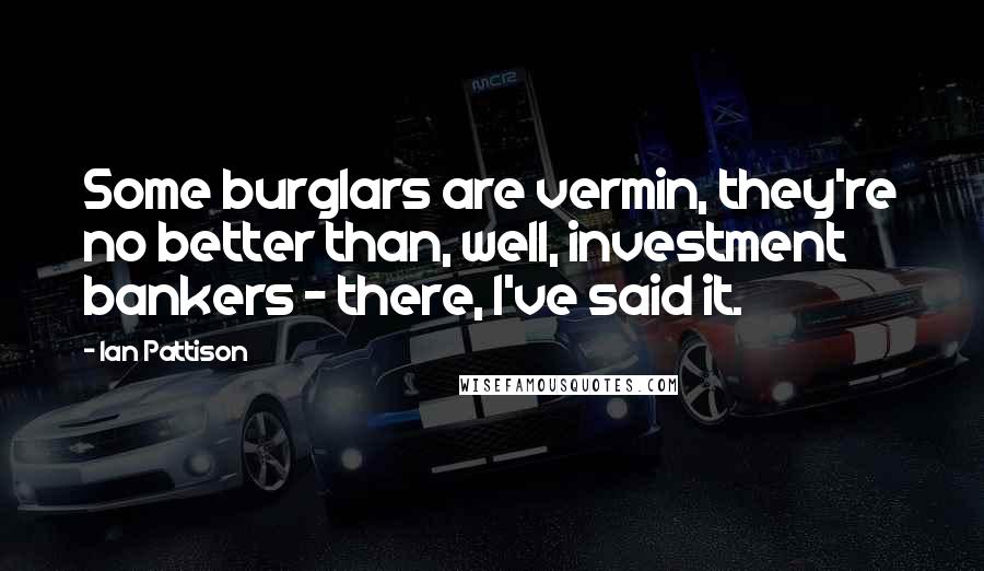 Ian Pattison Quotes: Some burglars are vermin, they're no better than, well, investment bankers - there, I've said it.