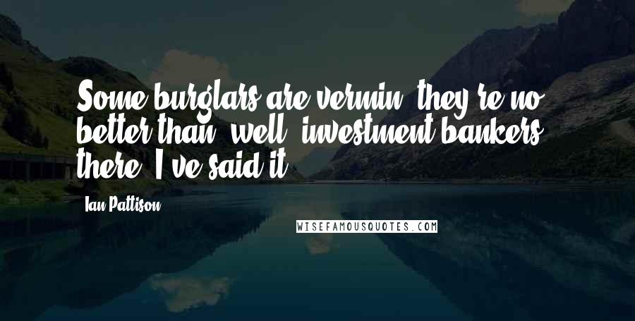 Ian Pattison Quotes: Some burglars are vermin, they're no better than, well, investment bankers - there, I've said it.