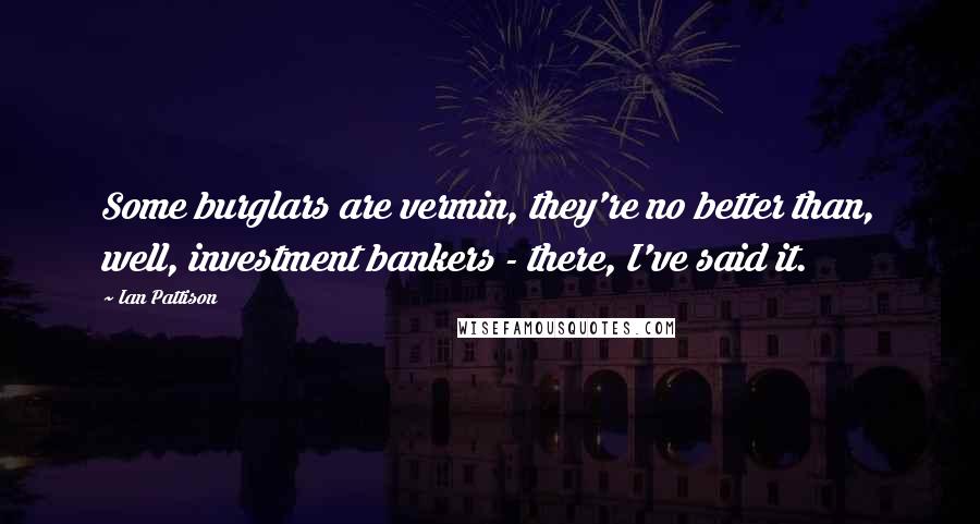 Ian Pattison Quotes: Some burglars are vermin, they're no better than, well, investment bankers - there, I've said it.