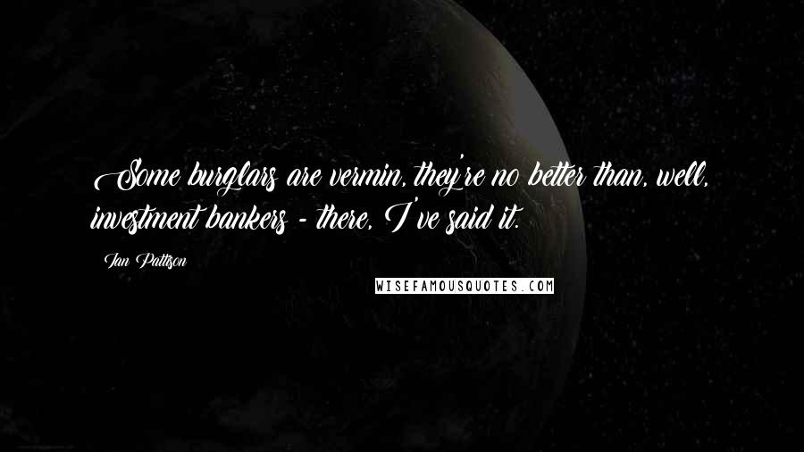 Ian Pattison Quotes: Some burglars are vermin, they're no better than, well, investment bankers - there, I've said it.
