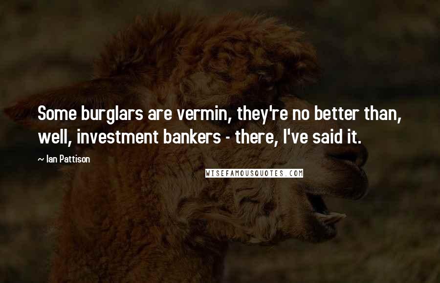 Ian Pattison Quotes: Some burglars are vermin, they're no better than, well, investment bankers - there, I've said it.