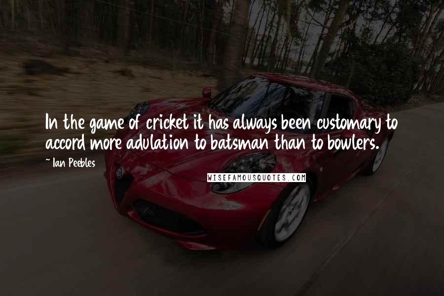 Ian Peebles Quotes: In the game of cricket it has always been customary to accord more adulation to batsman than to bowlers.