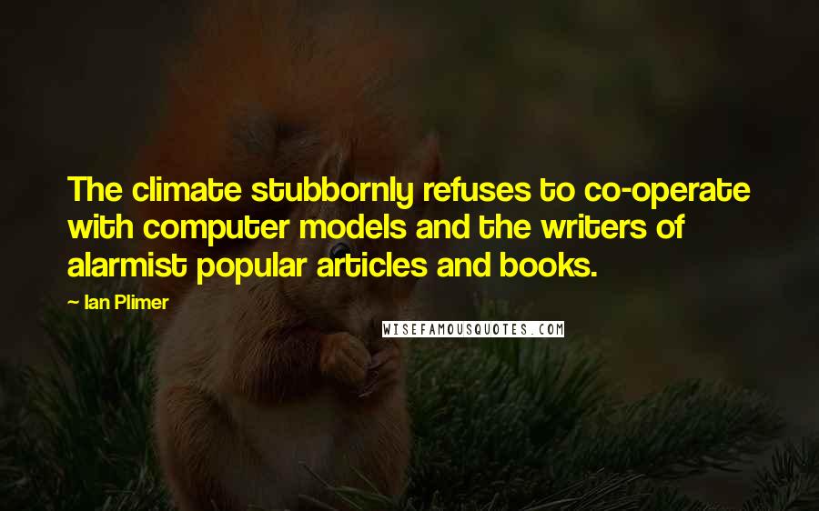 Ian Plimer Quotes: The climate stubbornly refuses to co-operate with computer models and the writers of alarmist popular articles and books.