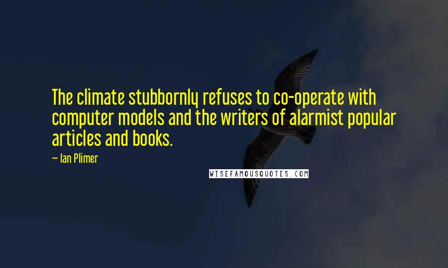 Ian Plimer Quotes: The climate stubbornly refuses to co-operate with computer models and the writers of alarmist popular articles and books.