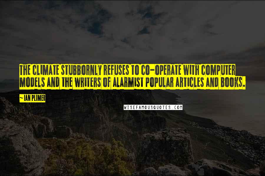 Ian Plimer Quotes: The climate stubbornly refuses to co-operate with computer models and the writers of alarmist popular articles and books.