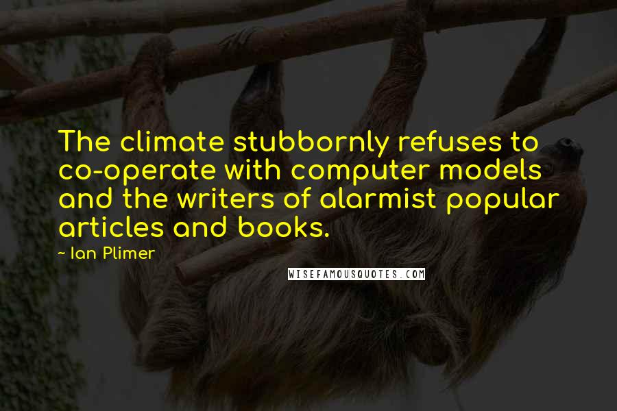 Ian Plimer Quotes: The climate stubbornly refuses to co-operate with computer models and the writers of alarmist popular articles and books.