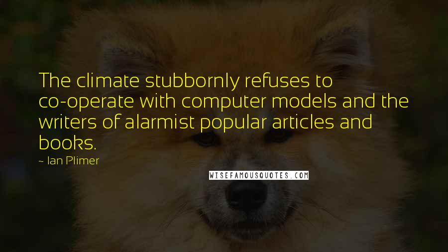 Ian Plimer Quotes: The climate stubbornly refuses to co-operate with computer models and the writers of alarmist popular articles and books.