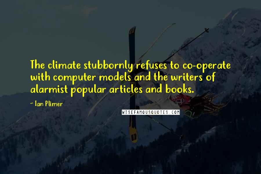 Ian Plimer Quotes: The climate stubbornly refuses to co-operate with computer models and the writers of alarmist popular articles and books.