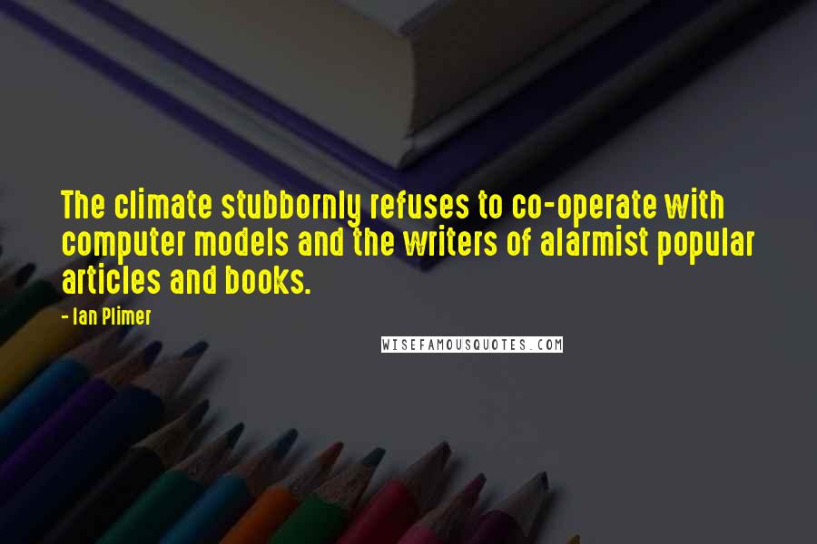 Ian Plimer Quotes: The climate stubbornly refuses to co-operate with computer models and the writers of alarmist popular articles and books.