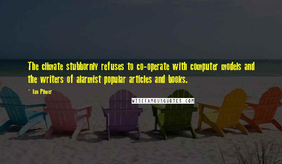 Ian Plimer Quotes: The climate stubbornly refuses to co-operate with computer models and the writers of alarmist popular articles and books.