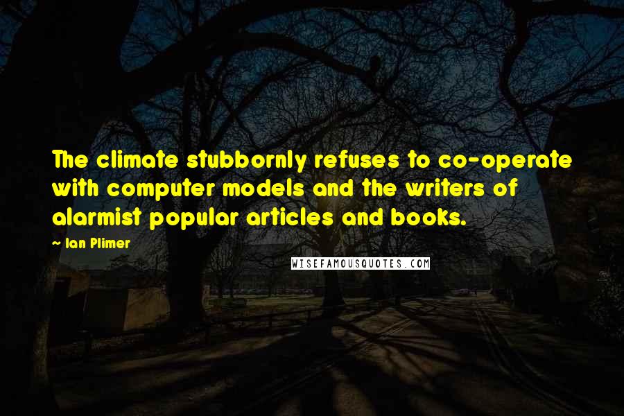 Ian Plimer Quotes: The climate stubbornly refuses to co-operate with computer models and the writers of alarmist popular articles and books.