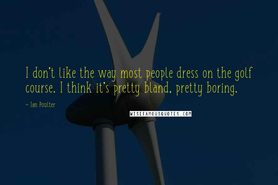 Ian Poulter Quotes: I don't like the way most people dress on the golf course. I think it's pretty bland, pretty boring.