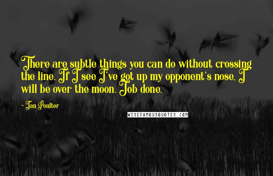 Ian Poulter Quotes: There are subtle things you can do without crossing the line. If I see I've got up my opponent's nose, I will be over the moon. Job done.