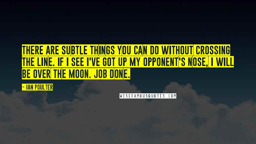 Ian Poulter Quotes: There are subtle things you can do without crossing the line. If I see I've got up my opponent's nose, I will be over the moon. Job done.