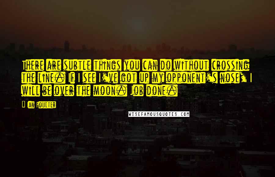 Ian Poulter Quotes: There are subtle things you can do without crossing the line. If I see I've got up my opponent's nose, I will be over the moon. Job done.