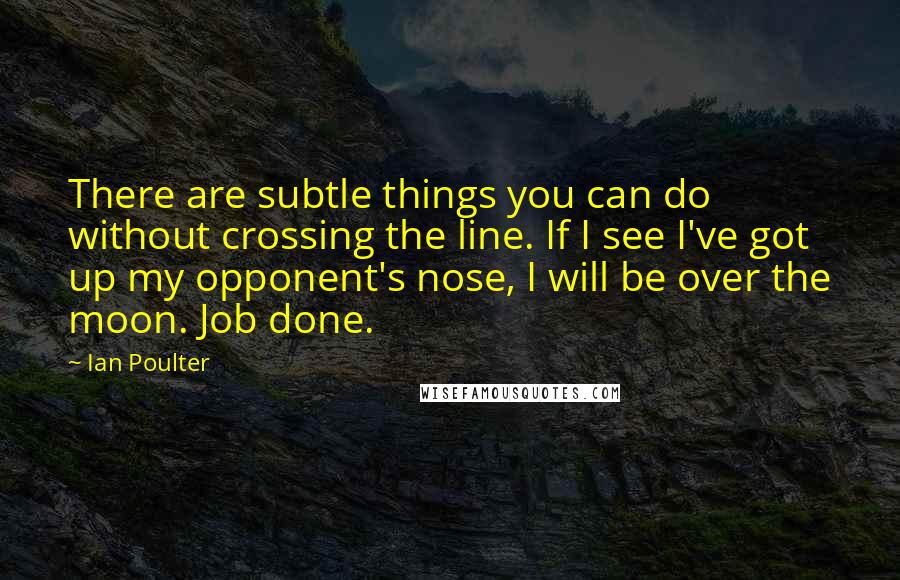 Ian Poulter Quotes: There are subtle things you can do without crossing the line. If I see I've got up my opponent's nose, I will be over the moon. Job done.