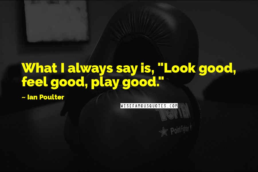 Ian Poulter Quotes: What I always say is, "Look good, feel good, play good."