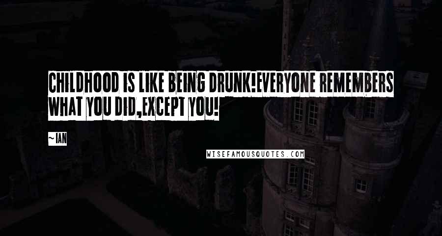 IAn Quotes: Childhood is like being Drunk!Everyone remembers what you did,Except you!