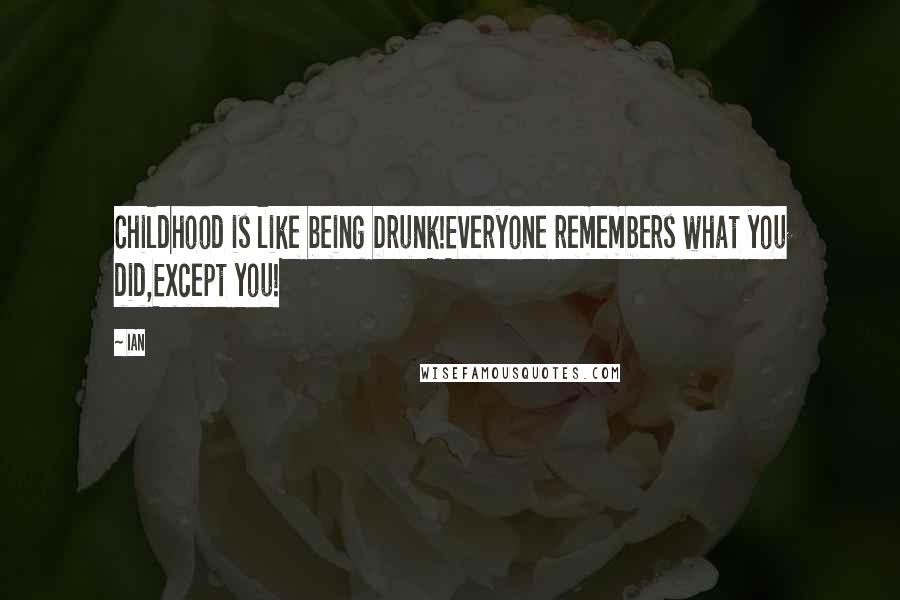IAn Quotes: Childhood is like being Drunk!Everyone remembers what you did,Except you!