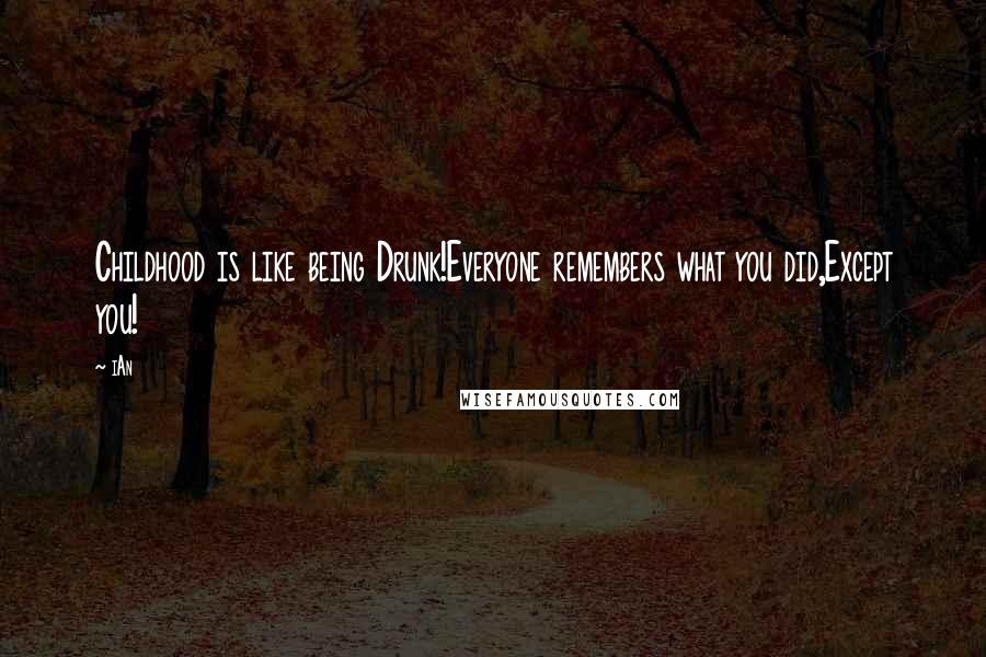 IAn Quotes: Childhood is like being Drunk!Everyone remembers what you did,Except you!