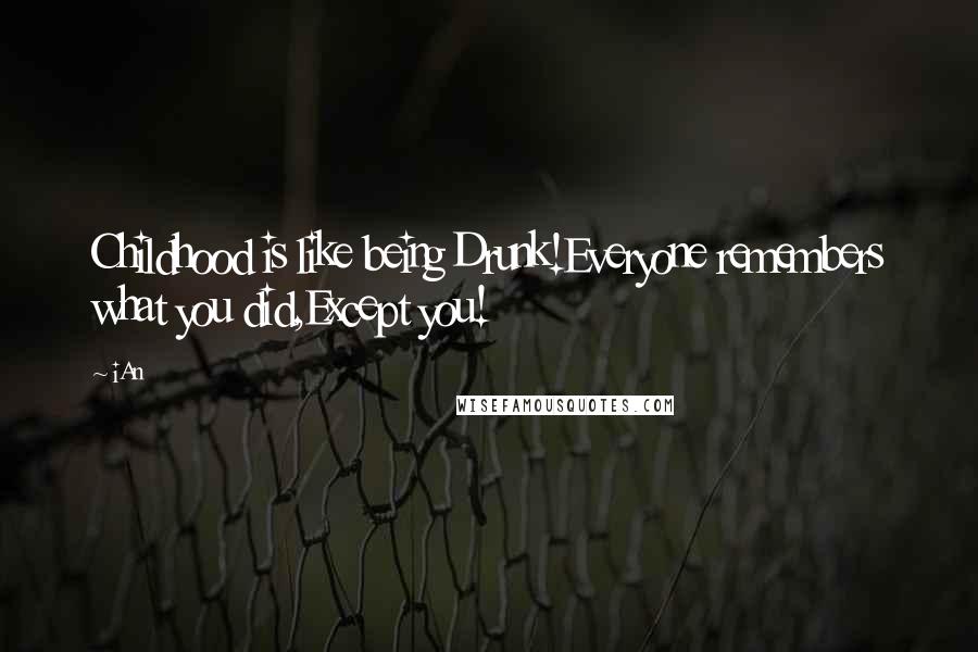 IAn Quotes: Childhood is like being Drunk!Everyone remembers what you did,Except you!